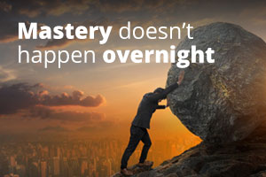 Mastery Doesn’t Happen Overnight